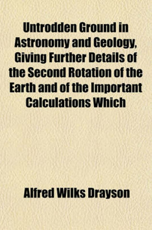 Cover of Untrodden Ground in Astronomy and Geology, Giving Further Details of the Second Rotation of the Earth and of the Important Calculations Which