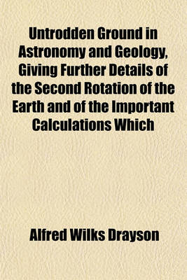 Book cover for Untrodden Ground in Astronomy and Geology, Giving Further Details of the Second Rotation of the Earth and of the Important Calculations Which