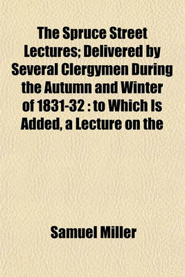Book cover for The Spruce Street Lectures; Delivered by Several Clergymen During the Autumn and Winter of 1831-32