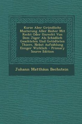 Cover of Kurze Aber Grundliche Musterung Aller Bisher Mit Recht Oder Unrecht Von Dem Jager ALS Schadlich Geachteten Und Getodteten Thiere, Nebst Aufzahlung Ein