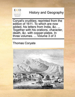 Book cover for Coryat's Crudities; Reprinted from the Edition of 1611. to Which Are Now Added, His Letters from India, &C. ... Together with His Orations, Character, Death, &C. with Copper-Plates. in Three Volumes. ... Volume 3 of 3