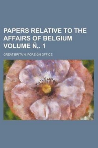 Cover of Papers Relative to the Affairs of Belgium Volume N . 1