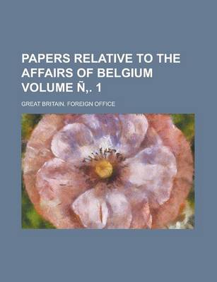 Book cover for Papers Relative to the Affairs of Belgium Volume N . 1