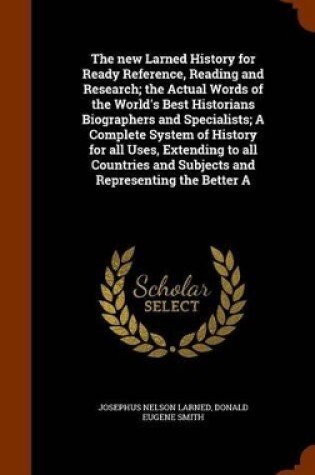 Cover of The New Larned History for Ready Reference, Reading and Research; The Actual Words of the World's Best Historians Biographers and Specialists; A Complete System of History for All Uses, Extending to All Countries and Subjects and Representing the Better a