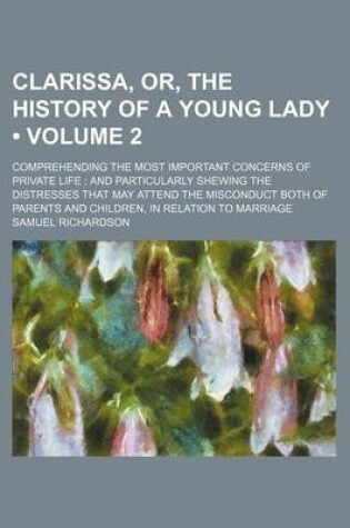 Cover of Clarissa, Or, the History of a Young Lady (Volume 2); Comprehending the Most Important Concerns of Private Life and Particularly Shewing the Distresses That May Attend the Misconduct Both of Parents and Children, in Relation to Marriage