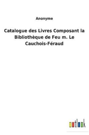 Cover of Catalogue des Livres Composant la Bibliothèque de Feu m. Le Cauchois-Féraud