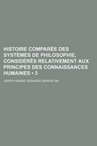 Cover of Histoire Comparee Des Systemes de Philosophie, Consideres Relativement Aux Principes Des Connaissances Humaines (3)