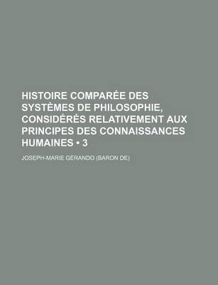 Book cover for Histoire Comparee Des Systemes de Philosophie, Consideres Relativement Aux Principes Des Connaissances Humaines (3)