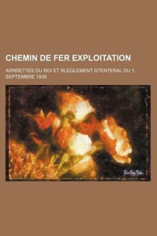 Cover of Chemin de Fer Exploitation; Arr(c)Et?es Du Roi Et Rleglement G?en?eral Du 1. Septembre 1838