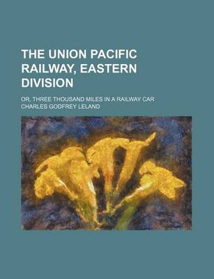 Book cover for The Union Pacific Railway, Eastern Division; Or, Three Thousand Miles in a Railway Car