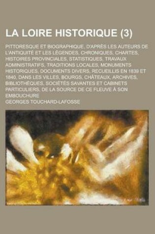 Cover of La Loire Historique; Pittoresque Et Biographique, D'Apres Les Auteurs de L'Antiquite Et Les Legendes, Chroniques, Chartes, Histoires Provinciales, St