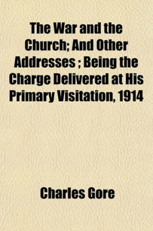 Cover of The War and the Church; And Other Addresses; Being the Charge Delivered at His Primary Visitation, 1914