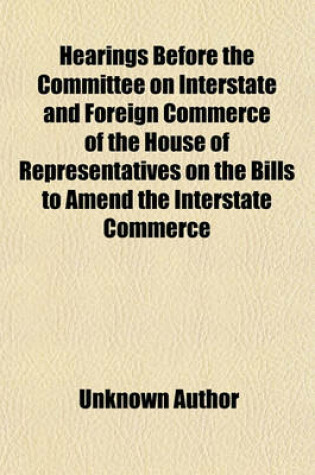 Cover of Hearings Before the Committee on Interstate and Foreign Commerce of the House of Representatives on the Bills to Amend the Interstate Commerce Law (H. R. 146, 273, 2040, 5775, 8337, and 10930). April 8, 1902