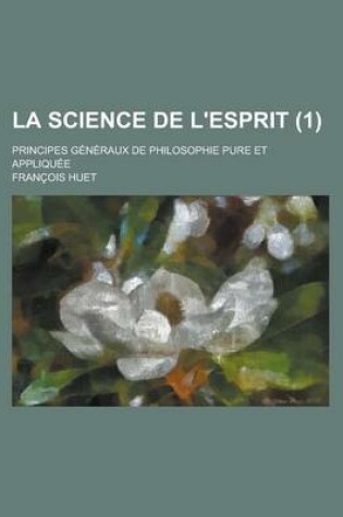 Cover of La Science de L'Esprit (1); Principes Generaux de Philosophie Pure Et Appliquee