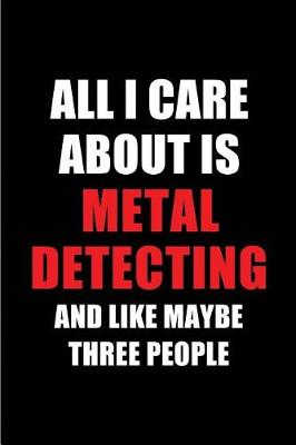 Book cover for All I Care about Is Metal Detecting and Like Maybe Three People