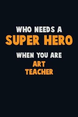 Cover of Who Need A SUPER HERO, When You Are Art teacher