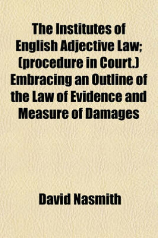 Cover of The Institutes of English Adjective Law; (Procedure in Court.) Embracing an Outline of the Law of Evidence and Measure of Damages