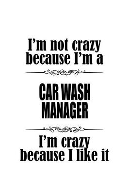 Book cover for I'm Not Crazy Because I'm A Car Wash Manager I'm Crazy Because I like It