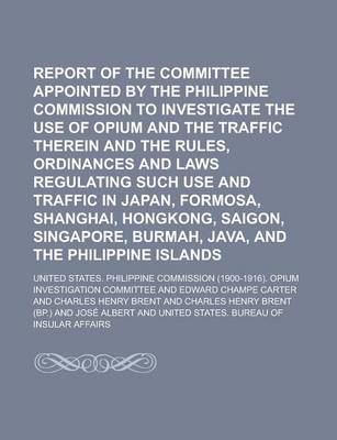Book cover for Report of the Committee Appointed by the Philippine Commission to Investigate the Use of Opium and the Traffic Therein and the Rules, Ordinances and Laws Regulating Such Use and Traffic in Japan, Formosa, Shanghai, Hongkong, Saigon,