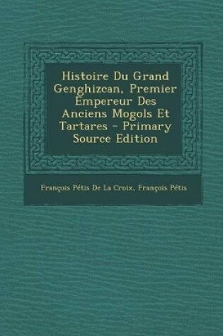 Cover of Histoire Du Grand Genghizcan, Premier Empereur Des Anciens Mogols Et Tartares - Primary Source Edition