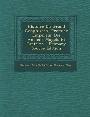 Book cover for Histoire Du Grand Genghizcan, Premier Empereur Des Anciens Mogols Et Tartares - Primary Source Edition