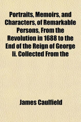 Cover of Portraits, Memoirs, and Characters, of Remarkable Persons, from the Revolution in 1688 to the End of the Reign of George II. Collected from the