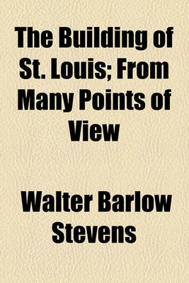 Book cover for The Building of St. Louis; From Many Points of View