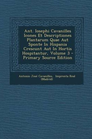 Cover of Ant. Iosephi Cavanilles Icones Et Descriptiones Plantarum Quae Aut Sponte In Hispania Crescunt Aut In Hortis Hospitantur, Volume 3 - Primary Source Edition