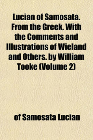 Cover of Lucian of Samosata. from the Greek. with the Comments and Illustrations of Wieland and Others. by William Tooke (Volume 2)