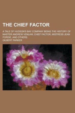 Cover of The Chief Factor; A Tale of Hudson's Bay Company Being the History of Master Andrew Venlaw, Chief Factor, Mistress Jean Fordie, and Others