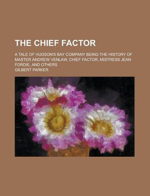 Book cover for The Chief Factor; A Tale of Hudson's Bay Company Being the History of Master Andrew Venlaw, Chief Factor, Mistress Jean Fordie, and Others