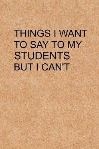 Cover of Things I Want to Say To My Students But I Can't