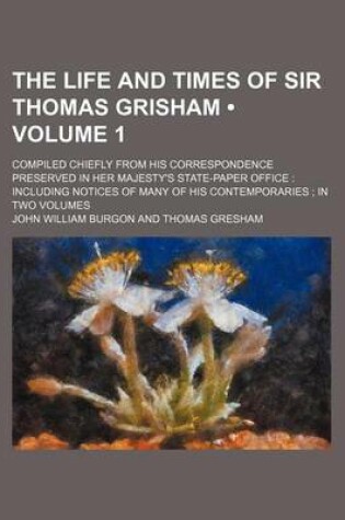 Cover of The Life and Times of Sir Thomas Grisham (Volume 1); Compiled Chiefly from His Correspondence Preserved in Her Majesty's State-Paper Office Including Notices of Many of His Contemporaries in Two Volumes