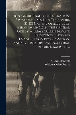 Book cover for Hon. George Bancroft's Oration, Pronounced in New York, April 25, 1865, at the Obsequies of Abraham Lincoln. The Funeral Ode by William Cullen Bryant. Presidents Lincoln's Emancipation Proclamation, January 1, 1863. His Last Inaugural Address, March 4, ...