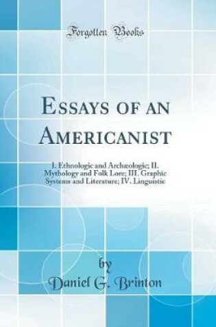 Cover of Essays of an Americanist: I. Ethnologic and Archæologic; II. Mythology and Folk Lore; III. Graphic Systems and Literature; IV. Linguistic (Classic Reprint)