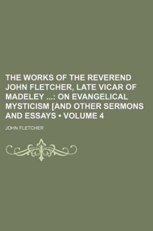 Cover of The Works of the Reverend John Fletcher, Late Vicar of Madeley (Volume 4); On Evangelical Mysticism [And Other Sermons and Essays