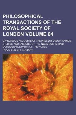 Cover of Philosophical Transactions of the Royal Society of London Volume 64; Giving Some Accounts of the Present Undertakings, Studies, and Labours, of the Ingenious, in Many Considerable Parts of the World