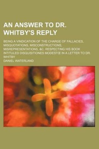 Cover of An Answer to Dr. Whitby's Reply; Being a Vindication of the Charge of Fallacies, Misquotations, Misconstructions, Misrepresentations, &C. Respecting His Book Intituled Disquisitiones Modest in a Letter to Dr. Whitby