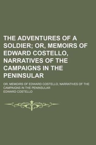 Cover of The Adventures of a Soldier; Or, Memoirs of Edward Costello, Narratives of the Campaigns in the Peninsular. Or, Memoirs of Edward Costello, Narratives of the Campaigns in the Peninsular