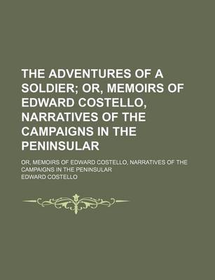 Book cover for The Adventures of a Soldier; Or, Memoirs of Edward Costello, Narratives of the Campaigns in the Peninsular. Or, Memoirs of Edward Costello, Narratives of the Campaigns in the Peninsular