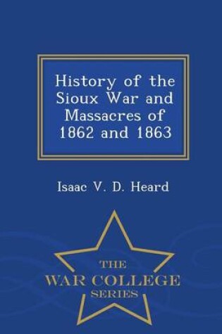 Cover of History of the Sioux War and Massacres of 1862 and 1863 - War College Series