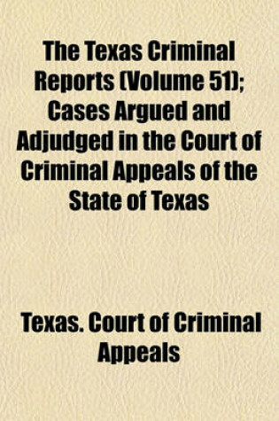 Cover of The Texas Criminal Reports (Volume 51); Cases Argued and Adjudged in the Court of Criminal Appeals of the State of Texas