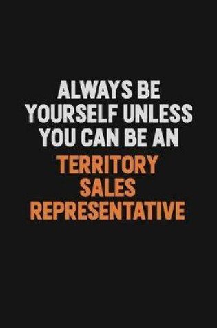 Cover of Always Be Yourself Unless You Can Be A Territory Sales Representative