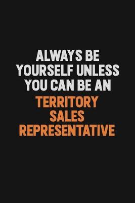 Book cover for Always Be Yourself Unless You Can Be A Territory Sales Representative