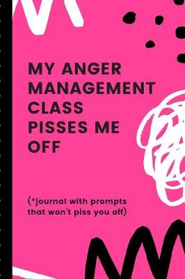 Cover of My Anger Management Class Pisses Me Off Journal With Prompts That Won't Piss You Off