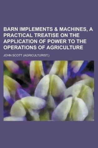 Cover of Barn Implements & Machines, a Practical Treatise on the Application of Power to the Operations of Agriculture