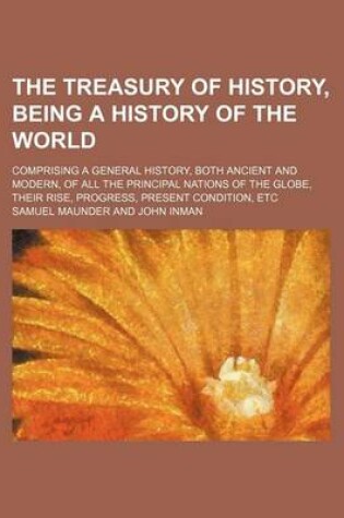Cover of The Treasury of History, Being a History of the World; Comprising a General History, Both Ancient and Modern, of All the Principal Nations of the Globe, Their Rise, Progress, Present Condition, Etc