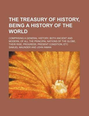 Book cover for The Treasury of History, Being a History of the World; Comprising a General History, Both Ancient and Modern, of All the Principal Nations of the Globe, Their Rise, Progress, Present Condition, Etc