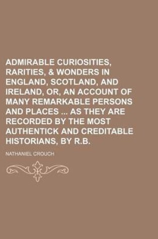 Cover of Admirable Curiosities, Rarities, & Wonders in England, Scotland, and Ireland, Or, an Account of Many Remarkable Persons and Places as They Are Recorded by the Most Authentick and Creditable Historians, by R.B.