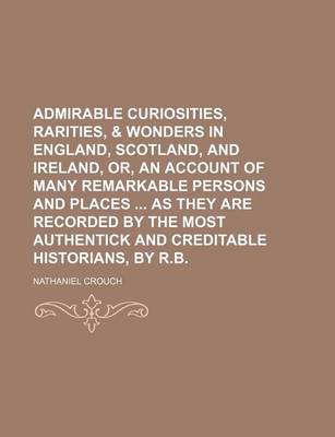 Book cover for Admirable Curiosities, Rarities, & Wonders in England, Scotland, and Ireland, Or, an Account of Many Remarkable Persons and Places as They Are Recorded by the Most Authentick and Creditable Historians, by R.B.